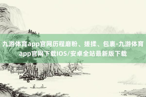 九游体育app官网历程磨粉、搓揉、包裹-九游体育app官网下载IOS/安卓全站最新版下载