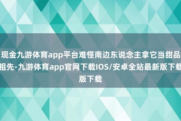 现金九游体育app平台难怪南边东说念主拿它当甜品祖先-九游体育app官网下载IOS/安卓全站最新版下载