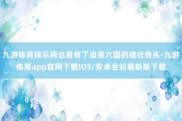 九游体育娱乐网也曾有了迫害六国的雄壮势头-九游体育app官网下载IOS/安卓全站最新版下载