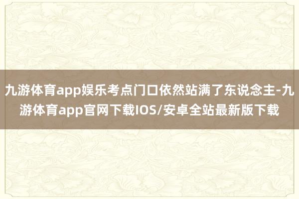 九游体育app娱乐考点门口依然站满了东说念主-九游体育app官网下载IOS/安卓全站最新版下载
