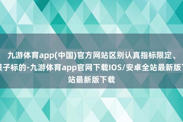九游体育app(中国)官方网站区别认真指标限定、大模子标的-九游体育app官网下载IOS/安卓全站最新版下载